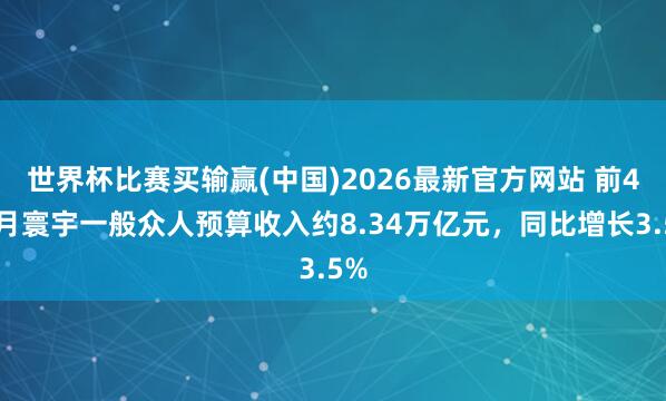 世界杯比赛买输赢(中国)2026最新官方网站 前4个月寰宇一般众人预算收入约8.34万亿元，同比增长3.5%
