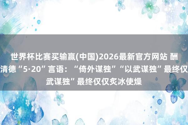 世界杯比赛买输赢(中国)2026最新官方网站 酬酢部复兴赖清德“5·20”言语：“倚外谋独”“以武谋独”最终仅仅炙冰使燥