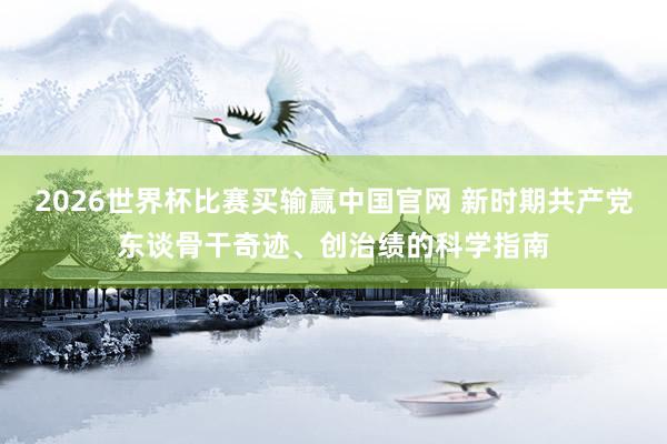 2026世界杯比赛买输赢中国官网 新时期共产党东谈骨干奇迹、创治绩的科学指南