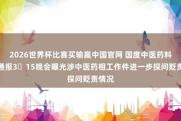 2026世界杯比赛买输赢中国官网 国度中医药料理局通报3・15晚会曝光涉中医药相工作件进一步探问贬责情况