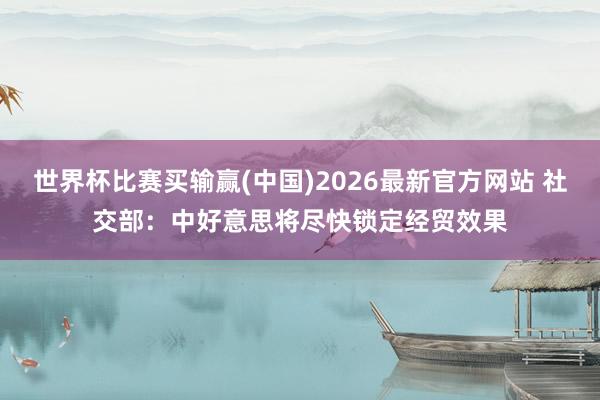 世界杯比赛买输赢(中国)2026最新官方网站 社交部：中好意思将尽快锁定经贸效果