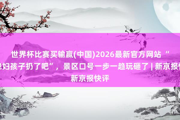 世界杯比赛买输赢(中国)2026最新官方网站 “把媳妇孩子扔了吧”，景区口号一步一趋玩砸了 | 新京报快评