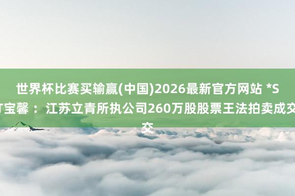 世界杯比赛买输赢(中国)2026最新官方网站 *ST宝馨 ：江苏立青所执公司260万股股票王法拍卖成交