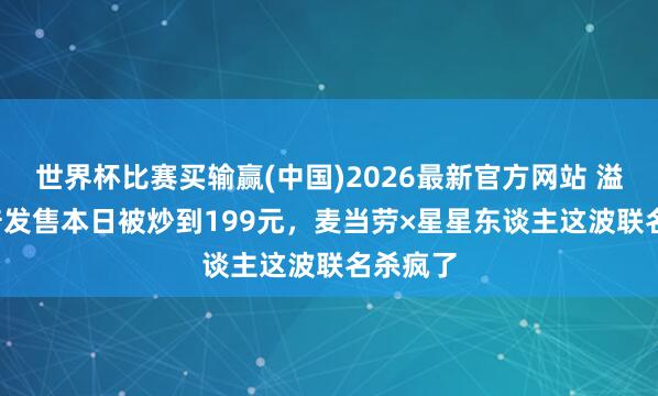 世界杯比赛买输赢(中国)2026最新官方网站 溢价2.3倍发售本日被炒到199元，麦当劳×星星东谈主这波联名杀疯了