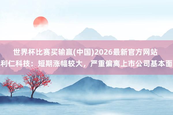 世界杯比赛买输赢(中国)2026最新官方网站 利仁科技：短期涨幅较大，严重偏离上市公司基本面