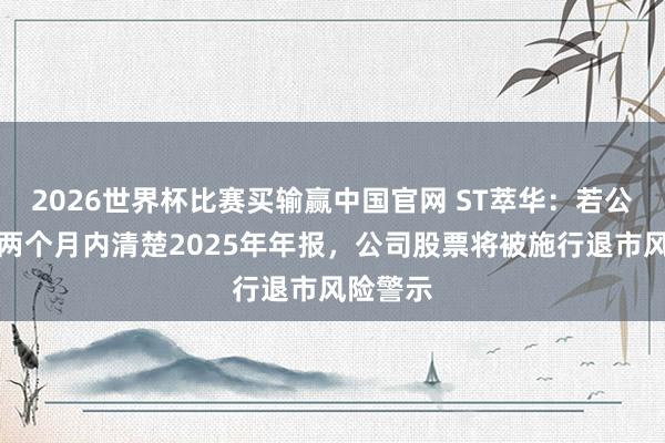 2026世界杯比赛买输赢中国官网 ST萃华：若公司未在两个月内清楚2025年年报，公司股票将被施行退市风险警示