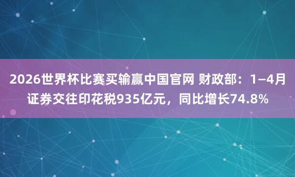 2026世界杯比赛买输赢中国官网 财政部：1—4月证券交往印花税935亿元，同比增长74.8%