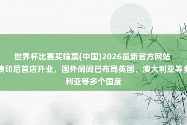 世界杯比赛买输赢(中国)2026最新官方网站 沪上大姨印尼首店开业，国外阛阓已布局英国、澳大利亚等多个国度