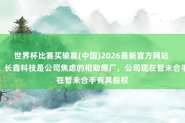 世界杯比赛买输赢(中国)2026最新官方网站 商络电子：长鑫科技是公司焦虑的相助原厂，公司现在暂未合手有其股权