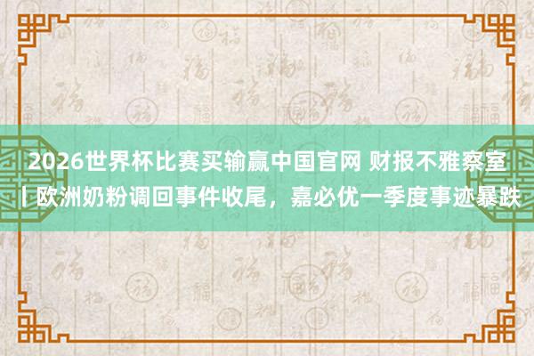 2026世界杯比赛买输赢中国官网 财报不雅察室丨欧洲奶粉调回事件收尾，嘉必优一季度事迹暴跌
