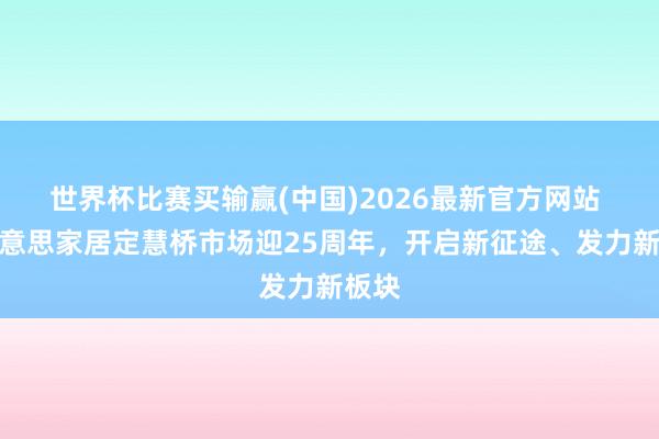 世界杯比赛买输赢(中国)2026最新官方网站 集好意思家居定慧桥市场迎25周年，开启新征途、发力新板块