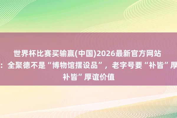 世界杯比赛买输赢(中国)2026最新官方网站 周延龙：全聚德不是“博物馆摆设品”，老字号要“补皆”厚谊价值