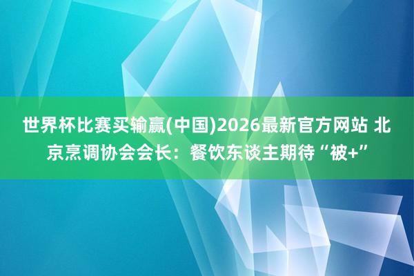 世界杯比赛买输赢(中国)2026最新官方网站 北京烹调协会会长：餐饮东谈主期待“被+”