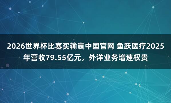 2026世界杯比赛买输赢中国官网 鱼跃医疗2025年营收79.55亿元，外洋业务增速权贵