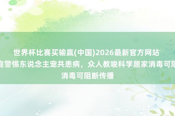 世界杯比赛买输赢(中国)2026最新官方网站 宠物家庭警惕东说念主宠共患病，众人教唆科学居家消毒可阻断传播