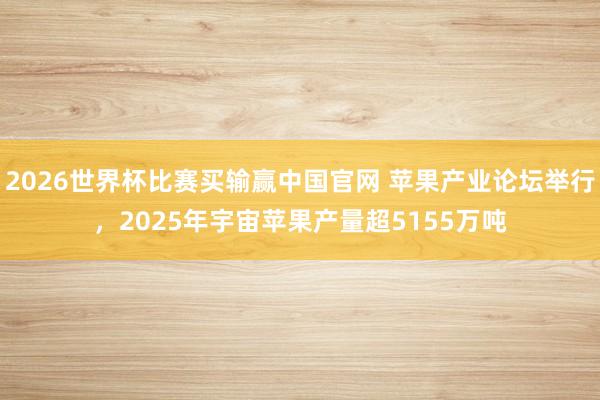 2026世界杯比赛买输赢中国官网 苹果产业论坛举行，2025年宇宙苹果产量超5155万吨