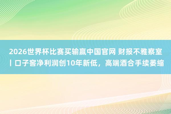 2026世界杯比赛买输赢中国官网 财报不雅察室丨口子窖净利润创10年新低，高端酒合手续萎缩