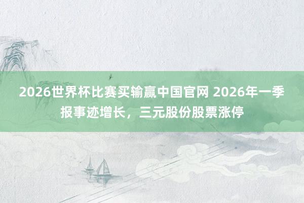 2026世界杯比赛买输赢中国官网 2026年一季报事迹增长，三元股份股票涨停