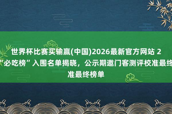 世界杯比赛买输赢(中国)2026最新官方网站 2026“必吃榜”入围名单揭晓，公示期邀门客测评校准最终榜单