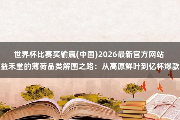 世界杯比赛买输赢(中国)2026最新官方网站 益禾堂的薄荷品类解围之路：从高原鲜叶到亿杯爆款