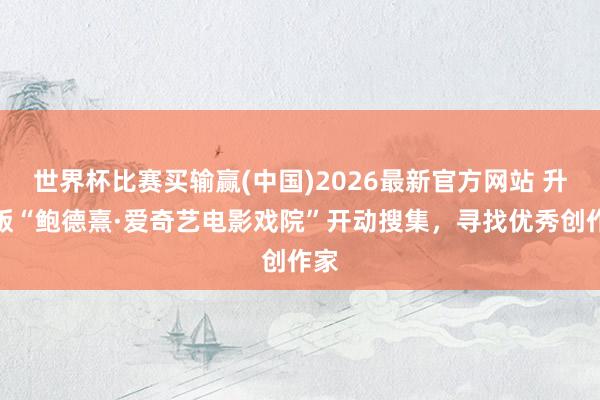 世界杯比赛买输赢(中国)2026最新官方网站 升级版“鲍德熹·爱奇艺电影戏院”开动搜集，寻找优秀创作家