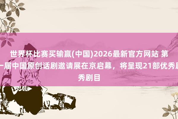 世界杯比赛买输赢(中国)2026最新官方网站 第十一届中国原创话剧邀请展在京启幕，将呈现21部优秀剧目