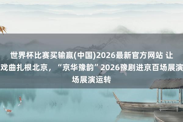 世界杯比赛买输赢(中国)2026最新官方网站 让华夏戏曲扎根北京，“京华豫韵”2026豫剧进京百场展演运转