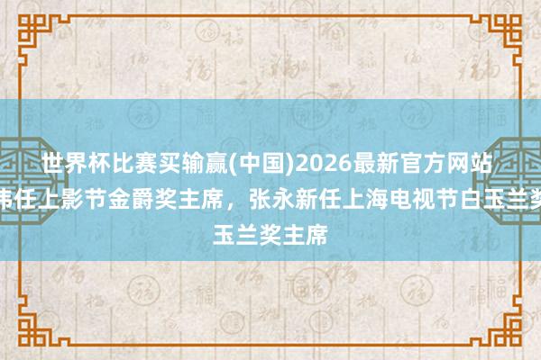世界杯比赛买输赢(中国)2026最新官方网站 梁朝伟任上影节金爵奖主席，张永新任上海电视节白玉兰奖主席
