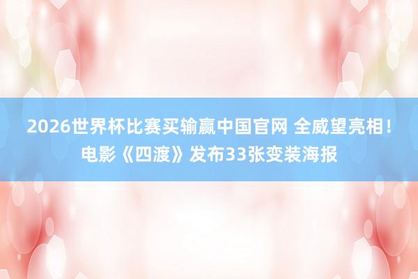 2026世界杯比赛买输赢中国官网 全威望亮相！电影《四渡》发布33张变装海报