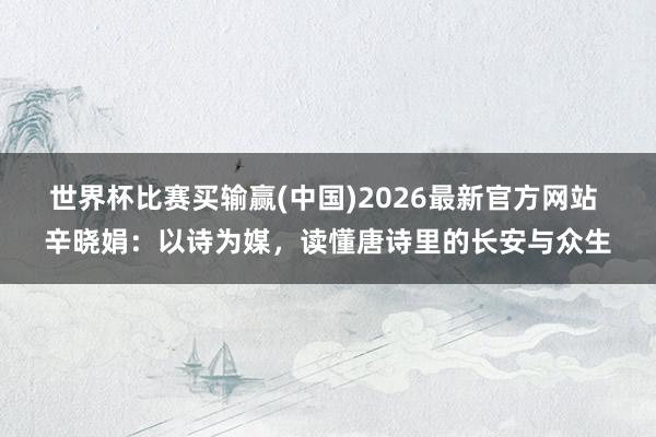 世界杯比赛买输赢(中国)2026最新官方网站 辛晓娟：以诗为媒，读懂唐诗里的长安与众生