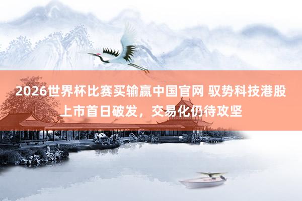 2026世界杯比赛买输赢中国官网 驭势科技港股上市首日破发，交易化仍待攻坚