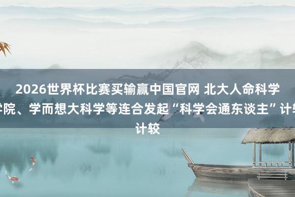 2026世界杯比赛买输赢中国官网 北大人命科学学院、学而想大科学等连合发起“科学会通东谈主”计较