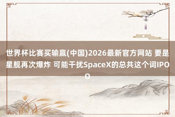世界杯比赛买输赢(中国)2026最新官方网站 要是星舰再次爆炸 可能干扰SpaceX的总共这个词IPO