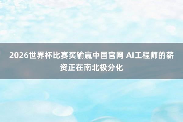 2026世界杯比赛买输赢中国官网 AI工程师的薪资正在南北极分化