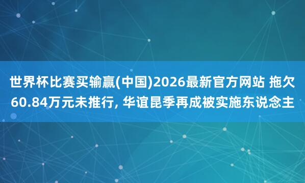 世界杯比赛买输赢(中国)2026最新官方网站 拖欠60.84万元未推行， 华谊昆季再成被实施东说念主