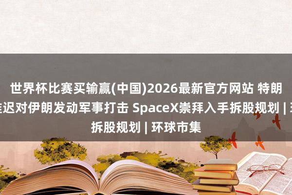 世界杯比赛买输赢(中国)2026最新官方网站 特朗普称将推迟对伊朗发动军事打击 SpaceX崇拜入手拆股规划 | 环球市集
