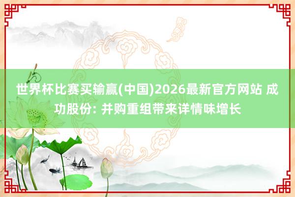 世界杯比赛买输赢(中国)2026最新官方网站 成功股份: 并购重组带来详情味增长