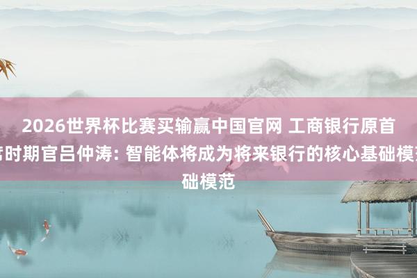 2026世界杯比赛买输赢中国官网 工商银行原首席时期官吕仲涛: 智能体将成为将来银行的核心基础模范