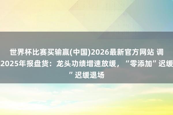 世界杯比赛买输赢(中国)2026最新官方网站 调味品2025年报盘货：龙头功绩增速放缓，“零添加”迟缓退场