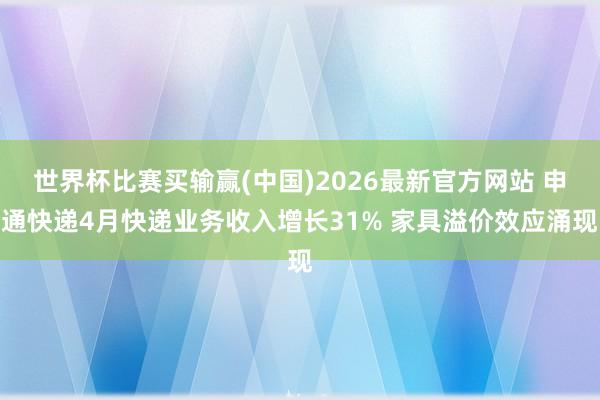 世界杯比赛买输赢(中国)2026最新官方网站 申通快递4月快递业务收入增长31% 家具溢价效应涌现