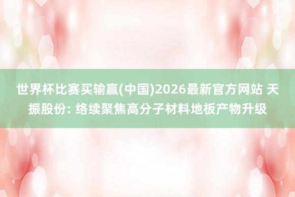 世界杯比赛买输赢(中国)2026最新官方网站 天振股份: 络续聚焦高分子材料地板产物升级