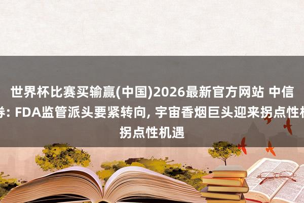 世界杯比赛买输赢(中国)2026最新官方网站 中信证券: FDA监管派头要紧转向， 宇宙香烟巨头迎来拐点性机遇