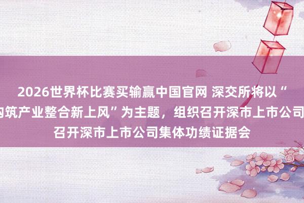 2026世界杯比赛买输赢中国官网 深交所将以“焕新质促升级·构筑产业整合新上风”为主题，组织召开深市上市公司集体功绩证据会