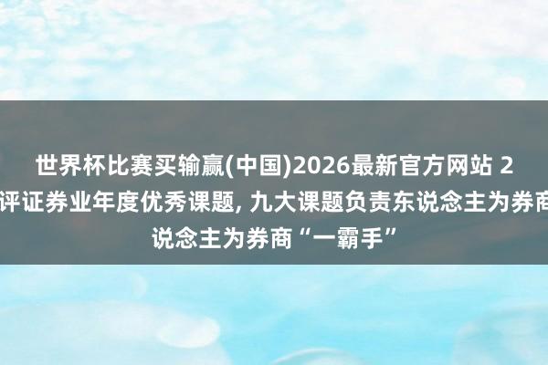 世界杯比赛买输赢(中国)2026最新官方网站 26家券商获评证券业年度优秀课题， 九大课题负责东说念主为券商“一霸手”