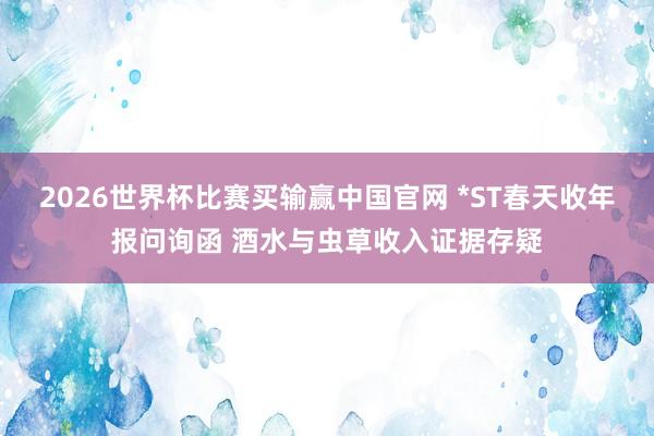 2026世界杯比赛买输赢中国官网 *ST春天收年报问询函 酒水与虫草收入证据存疑