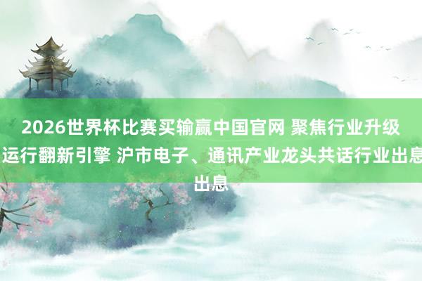 2026世界杯比赛买输赢中国官网 聚焦行业升级 运行翻新引擎 沪市电子、通讯产业龙头共话行业出息