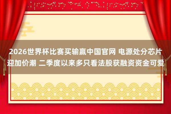 2026世界杯比赛买输赢中国官网 电源处分芯片迎加价潮 二季度以来多只看法股获融资资金可爱