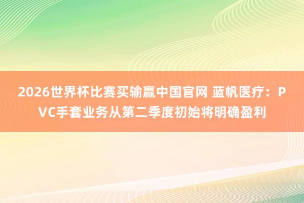 2026世界杯比赛买输赢中国官网 蓝帆医疗：PVC手套业务从第二季度初始将明确盈利