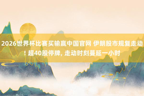 2026世界杯比赛买输赢中国官网 伊朗股市规复走动! 超40股停牌， 走动时刻蔓延一小时