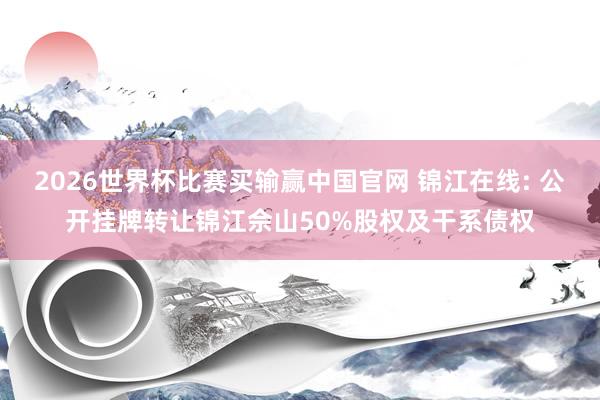2026世界杯比赛买输赢中国官网 锦江在线: 公开挂牌转让锦江佘山50%股权及干系债权
